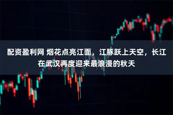 配资盈利网 烟花点亮江面，江豚跃上天空，长江在武汉再度迎来最浪漫的秋天