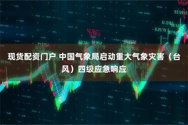 现货配资门户 中国气象局启动重大气象灾害（台风）四级应急响应