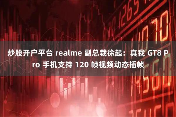 炒股开户平台 realme 副总裁徐起：真我 GT8 Pro 手机支持 120 帧视频动态插帧