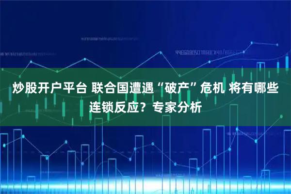 炒股开户平台 联合国遭遇“破产”危机 将有哪些连锁反应？专家分析