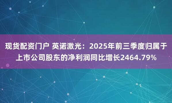 现货配资门户 英诺激光：2025年前三季度归属于上市公司股东的净利润同比增长2464.79%