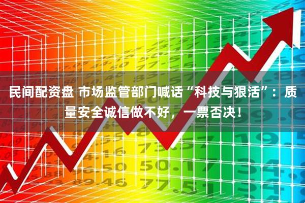 民间配资盘 市场监管部门喊话“科技与狠活”：质量安全诚信做不好，一票否决！