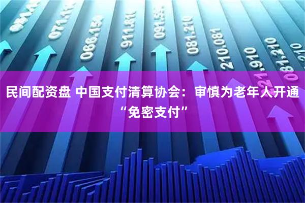 民间配资盘 中国支付清算协会：审慎为老年人开通“免密支付”