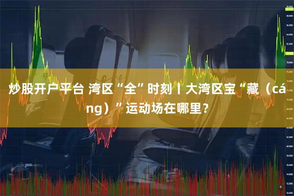 炒股开户平台 湾区“全”时刻丨大湾区宝“藏（cáng）”运动场在哪里？