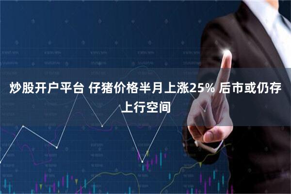 炒股开户平台 仔猪价格半月上涨25% 后市或仍存上行空间