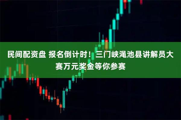 民间配资盘 报名倒计时！三门峡渑池县讲解员大赛万元奖金等你参赛