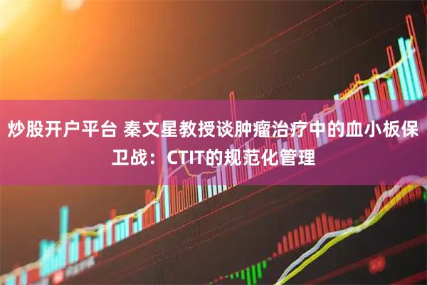 炒股开户平台 秦文星教授谈肿瘤治疗中的血小板保卫战：CTIT的规范化管理