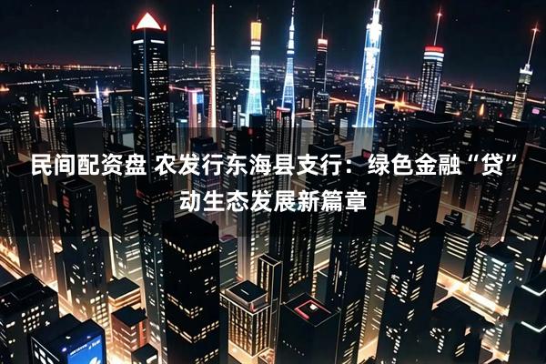 民间配资盘 农发行东海县支行：绿色金融“贷”动生态发展新篇章