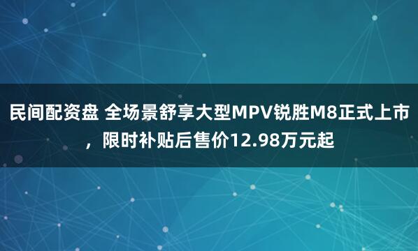 民间配资盘 全场景舒享大型MPV锐胜M8正式上市，限时补贴后售价12.98万元起
