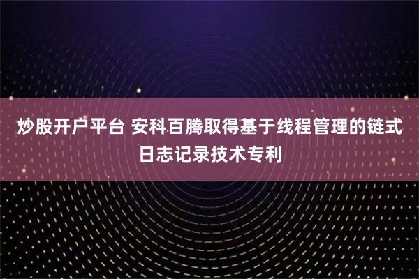炒股开户平台 安科百腾取得基于线程管理的链式日志记录技术专利