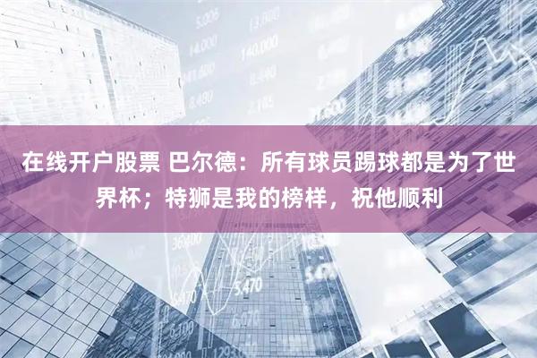 在线开户股票 巴尔德：所有球员踢球都是为了世界杯；特狮是我的榜样，祝他顺利