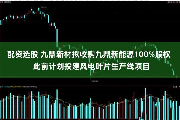 配资选股 九鼎新材拟收购九鼎新能源100%股权  此前计划投建风电叶片生产线项目