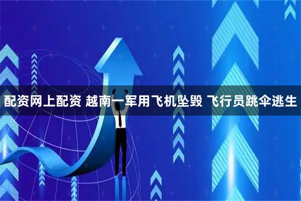 配资网上配资 越南一军用飞机坠毁 飞行员跳伞逃生