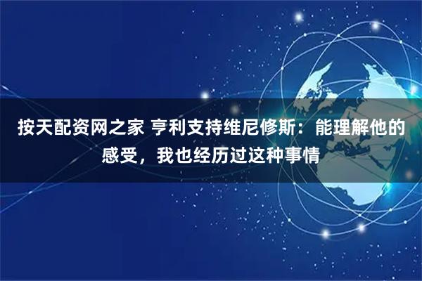 按天配资网之家 亨利支持维尼修斯：能理解他的感受，我也经历过这种事情