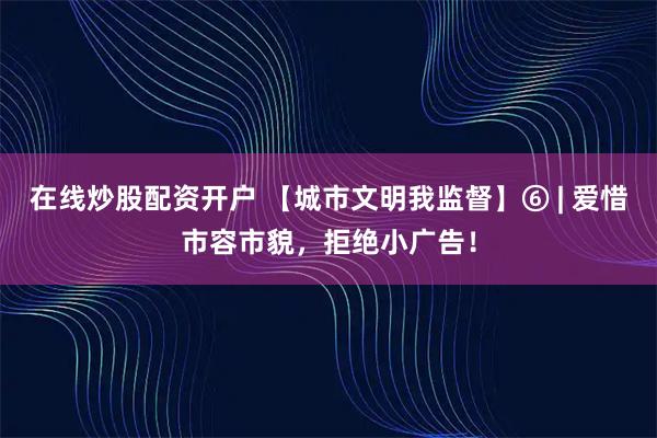 在线炒股配资开户 【城市文明我监督】⑥ | 爱惜市容市貌，拒绝小广告！