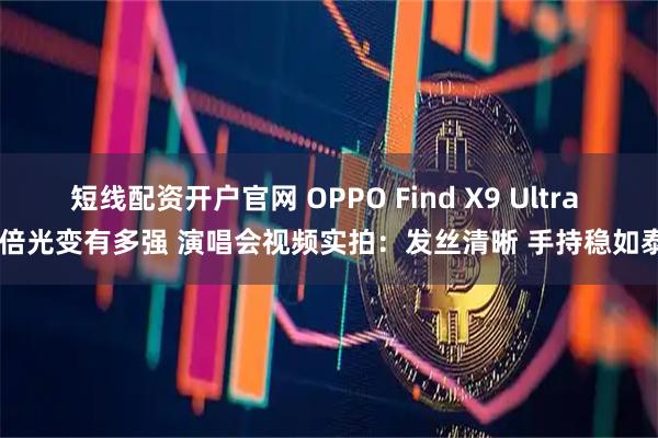 短线配资开户官网 OPPO Find X9 Ultra 10倍光变有多强 演唱会视频实拍:发丝清晰 手持稳如泰山
