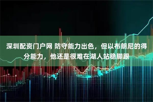 深圳配资门户网 防守能力出色，但以布朗尼的得分能力，他还是很难在湖人站稳脚跟