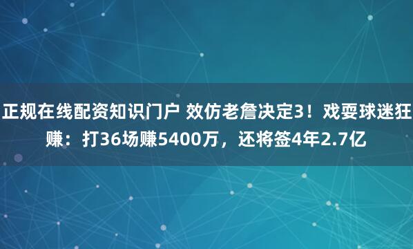 正规在线配资知识门户 效仿老詹决定3！戏耍球迷狂赚：打36场赚5400万，还将签4年2.7亿