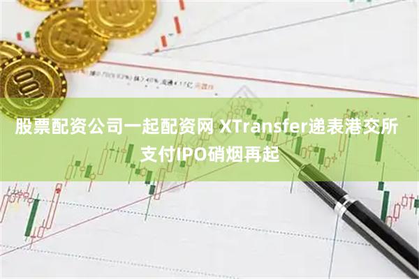 股票配资公司一起配资网 XTransfer递表港交所 支付IPO硝烟再起
