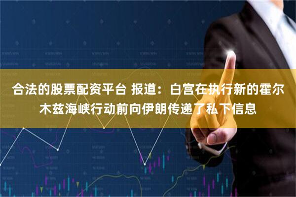 合法的股票配资平台 报道：白宫在执行新的霍尔木兹海峡行动前向伊朗传递了私下信息