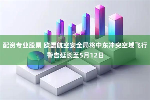 配资专业股票 欧盟航空安全局将中东冲突空域飞行警告延长至5月12日