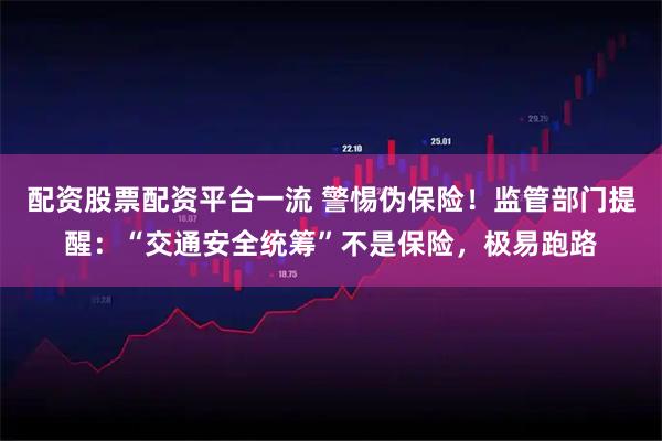 配资股票配资平台一流 警惕伪保险！监管部门提醒：“交通安全统筹”不是保险，极易跑路