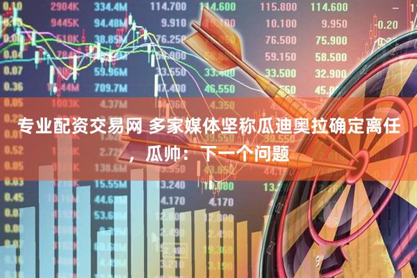 专业配资交易网 多家媒体坚称瓜迪奥拉确定离任，瓜帅：下一个问题