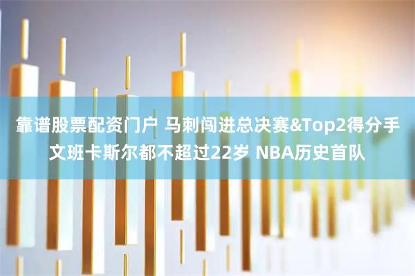 靠谱股票配资门户 马刺闯进总决赛&Top2得分手文班卡斯尔都不超过22岁 NBA历史首队