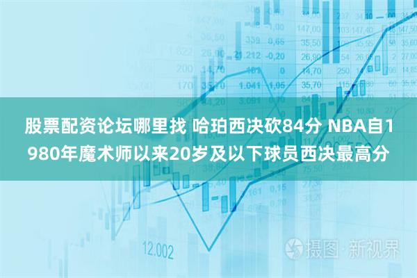 股票配资论坛哪里找 哈珀西决砍84分 NBA自1980年魔术师以来20岁及以下球员西决最高分