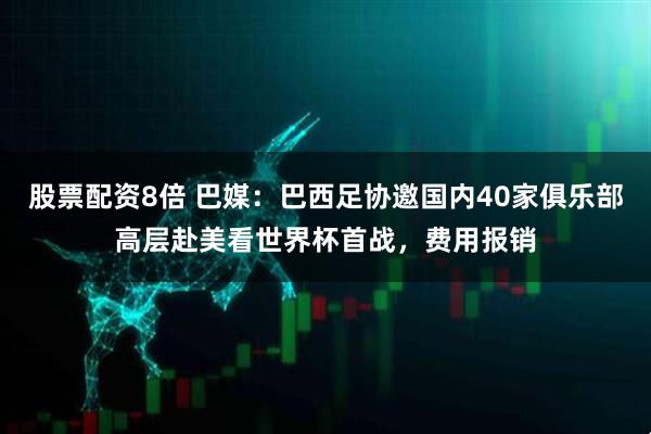 股票配资8倍 巴媒：巴西足协邀国内40家俱乐部高层赴美看世界杯首战，费用报销