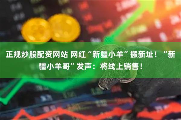 正规炒股配资网站 网红“新疆小羊”搬新址!“新疆小羊哥”发声:将线上销售!
