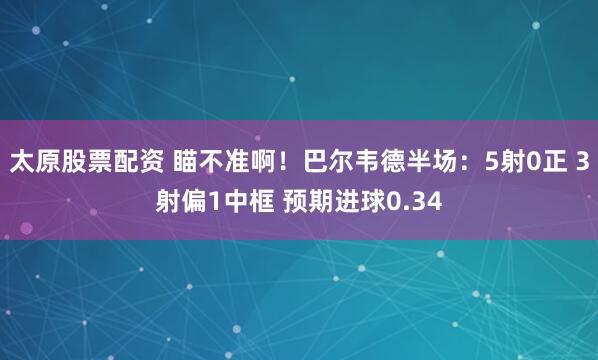 太原股票配资 瞄不准啊！巴尔韦德半场：5射0正 3射偏1中框 预期进球0.34
