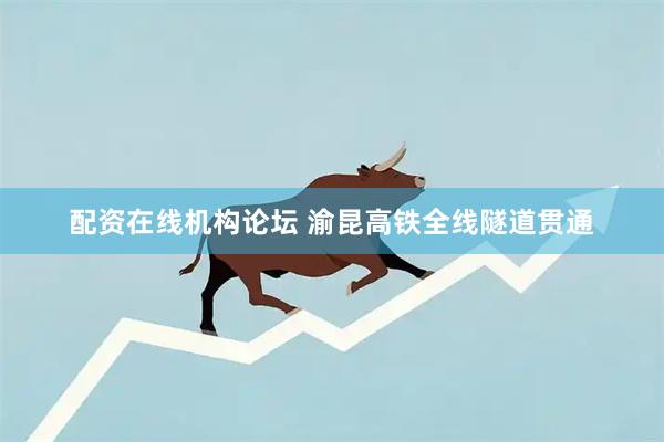 配资在线机构论坛 渝昆高铁全线隧道贯通