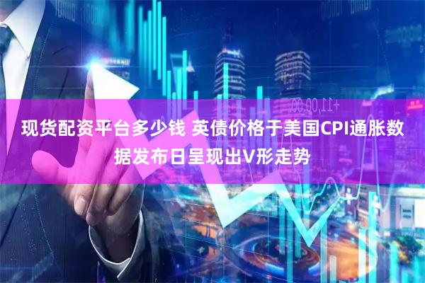 现货配资平台多少钱 英债价格于美国CPI通胀数据发布日呈现出V形走势