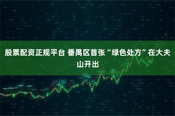 股票配资正规平台 番禺区首张“绿色处方”在大夫山开出