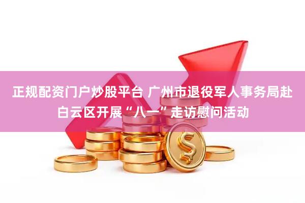 正规配资门户炒股平台 广州市退役军人事务局赴白云区开展“八一”走访慰问活动