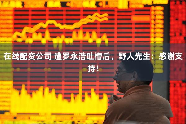 在线配资公司 遭罗永浩吐槽后，野人先生：感谢支持！